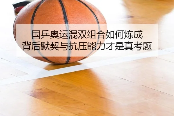国乒奥运混双组合如何炼成 背后默契与抗压能力才是真考题