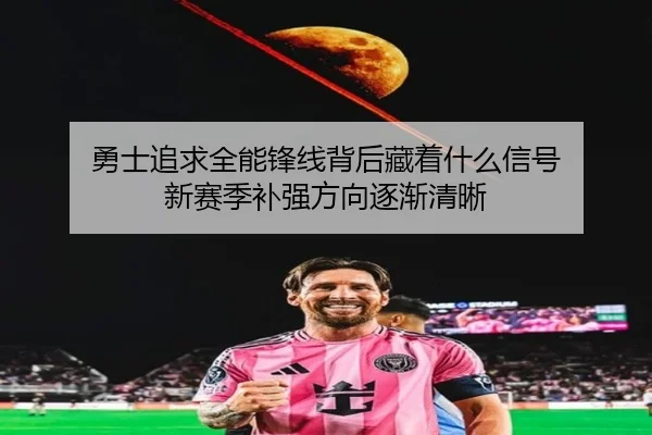 勇士追求全能锋线背后藏着什么信号 新赛季补强方向逐渐清晰（leyu）