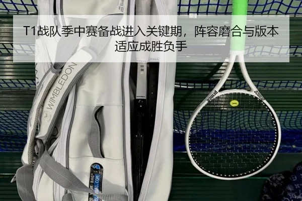 T1战队季中赛备战进入关键期，阵容磨合与版本适应成胜负手 - leyu